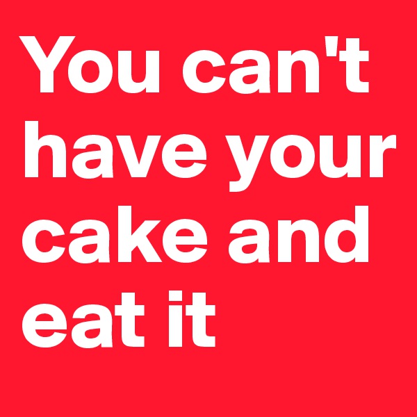 You can't have your cake and eat it