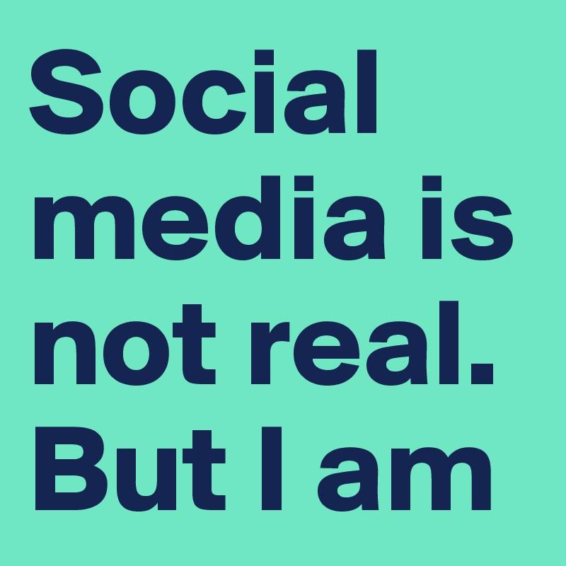 Social media is not real. But I am