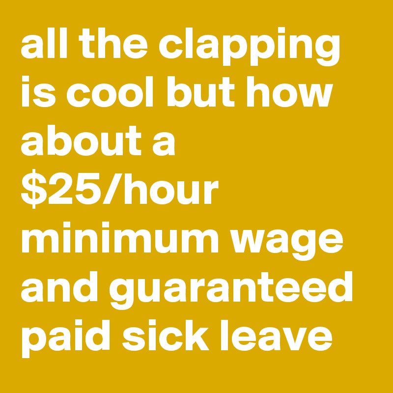 all the clapping is cool but how about a $25/hour minimum wage and guaranteed paid sick leave 