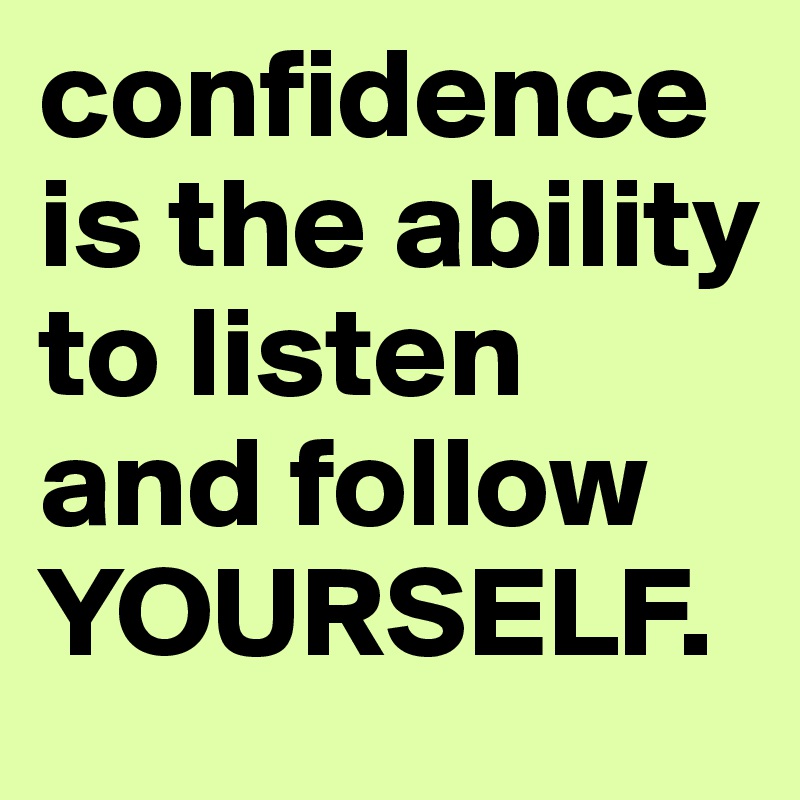 confidence is the ability to listen and follow YOURSELF. 