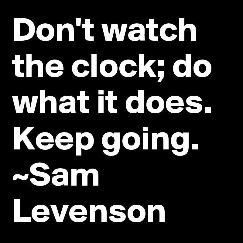 Don't watch the clock; do what it does. Keep going. ~Sam Levenson