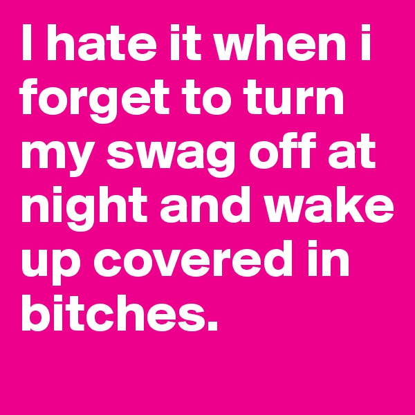 I hate it when i forget to turn my swag off at night and wake up covered in bitches. 