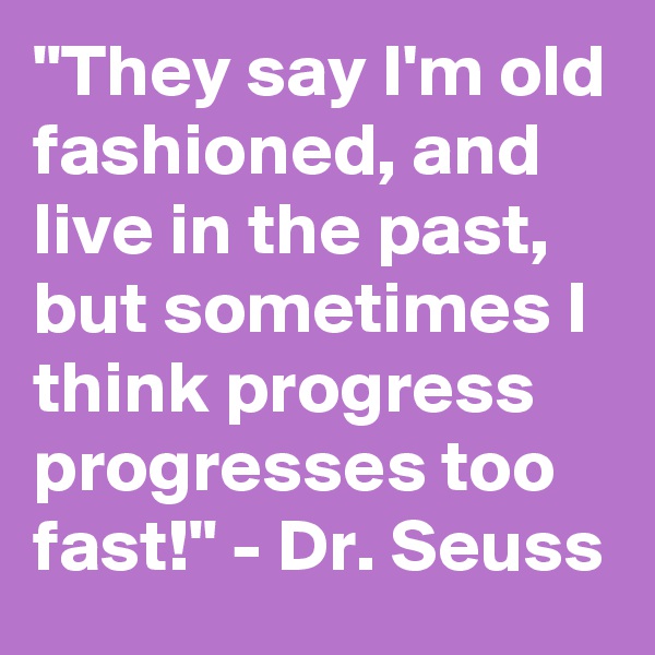 "They say I'm old fashioned, and live in the past, but sometimes I think progress progresses too fast!" - Dr. Seuss