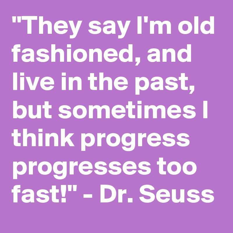 "They say I'm old fashioned, and live in the past, but sometimes I think progress progresses too fast!" - Dr. Seuss