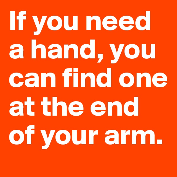 If you need a hand, you can find one at the end of your arm.