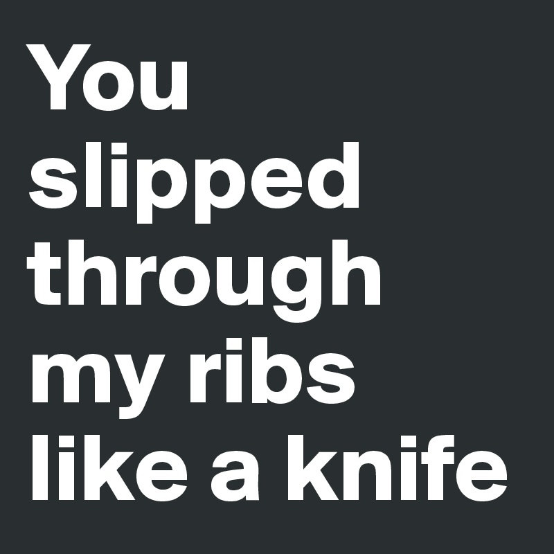 You slipped through my ribs like a knife