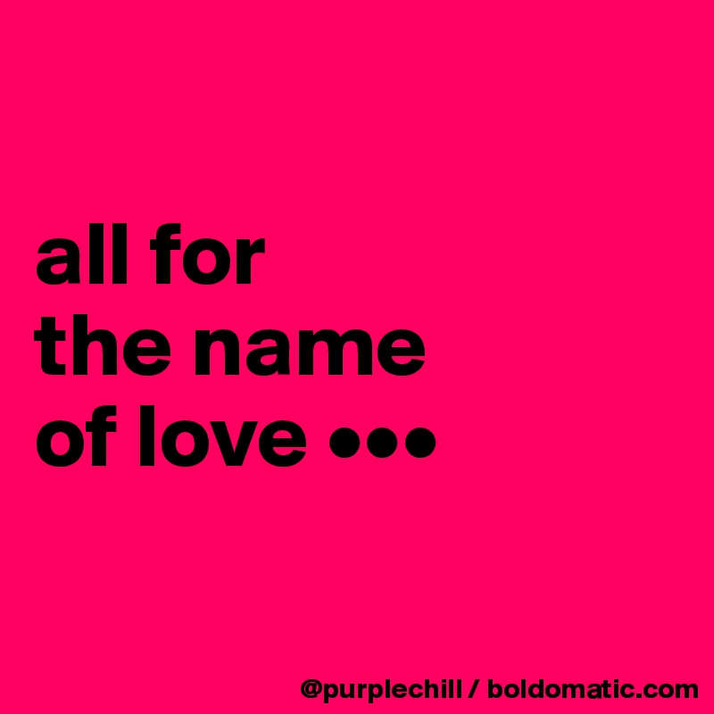 

all for 
the name 
of love •••

