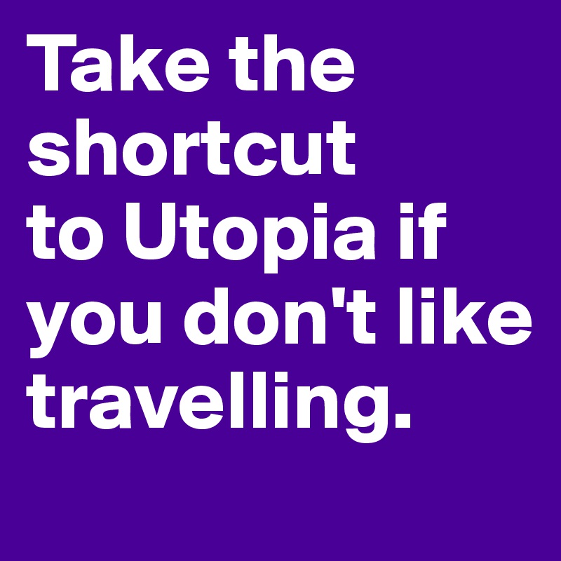 Take the
shortcut
to Utopia if you don't like travelling.