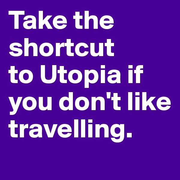 Take the
shortcut
to Utopia if you don't like travelling.