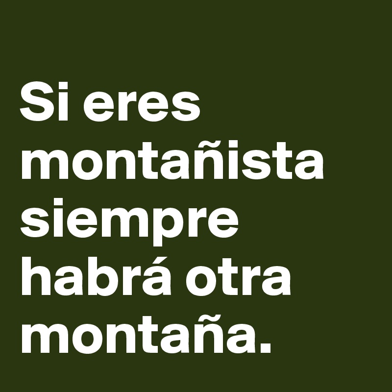 
Si eres montañista siempre habrá otra montaña.      