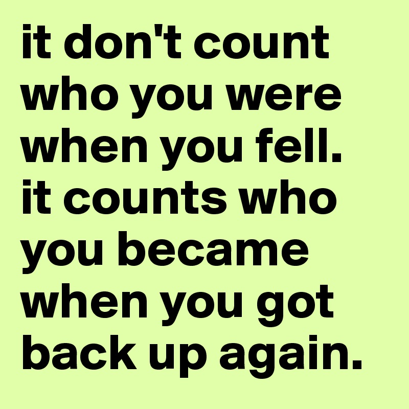 it don't count who you were when you fell.
it counts who you became when you got back up again.