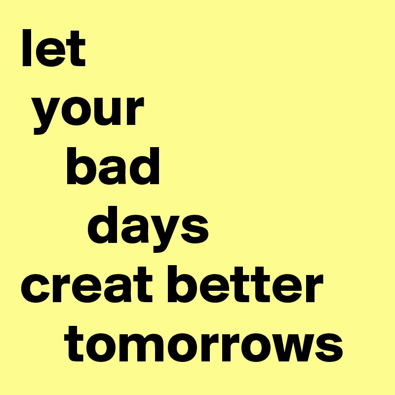 let
 your
    bad 
      days
creat better
    tomorrows