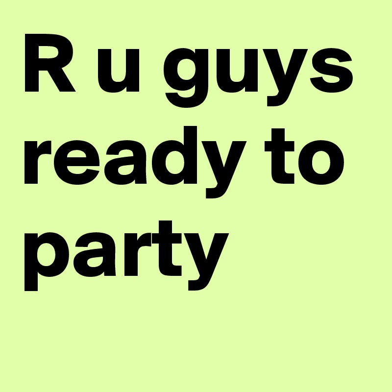 R u guys ready to party