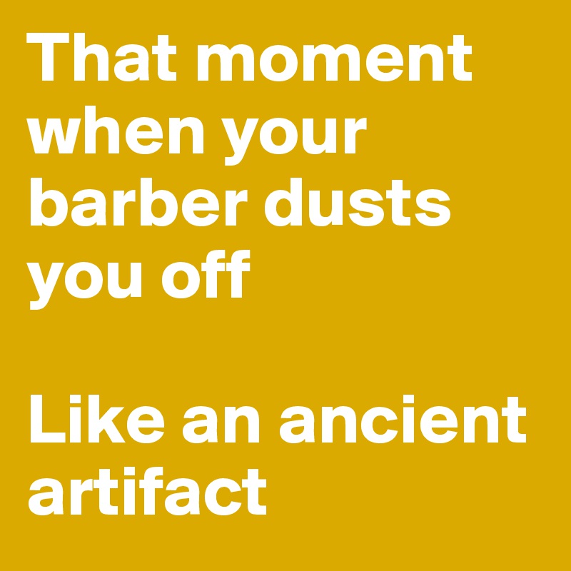 That moment when your barber dusts you off

Like an ancient artifact