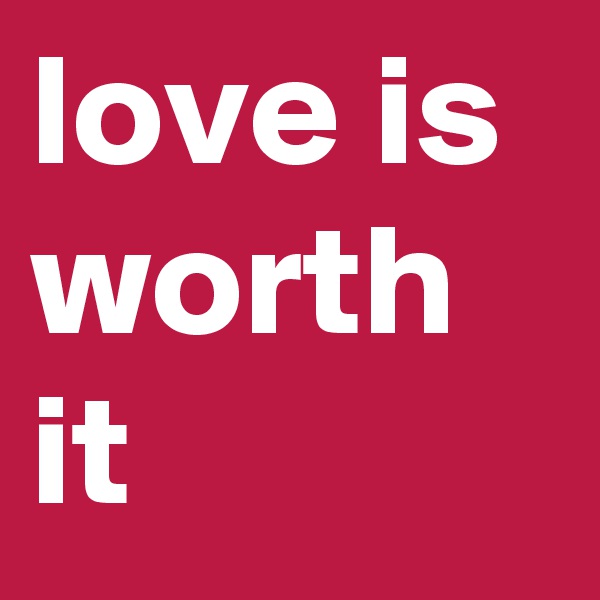 love is worth it