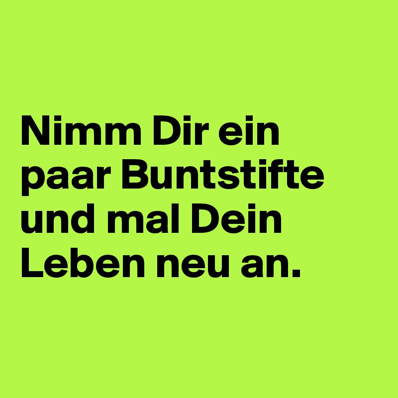 

Nimm Dir ein paar Buntstifte und mal Dein Leben neu an.

