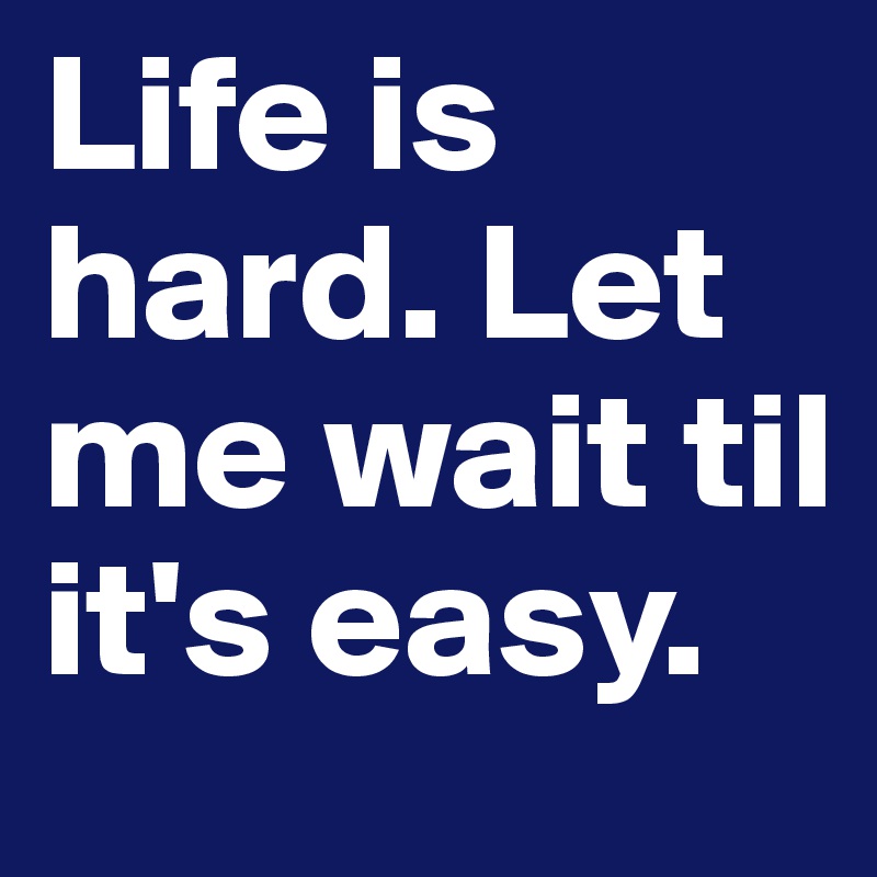 Life is hard. Let me wait til it's easy.