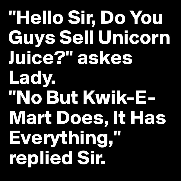 "Hello Sir, Do You Guys Sell Unicorn Juice?" askes Lady.
"No But Kwik-E-Mart Does, It Has Everything," replied Sir.