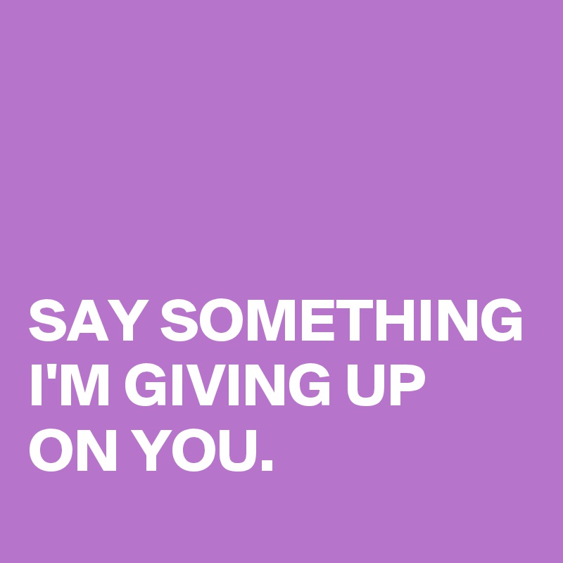 



SAY SOMETHING I'M GIVING UP ON YOU.