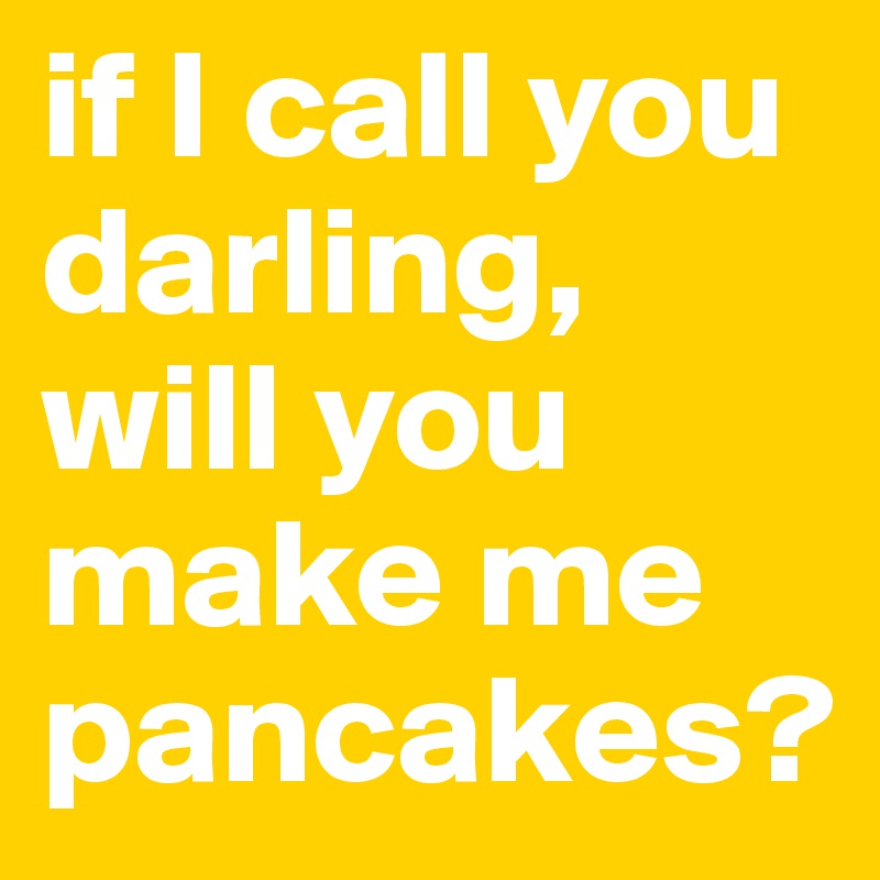 if I call you darling, will you make me pancakes? 