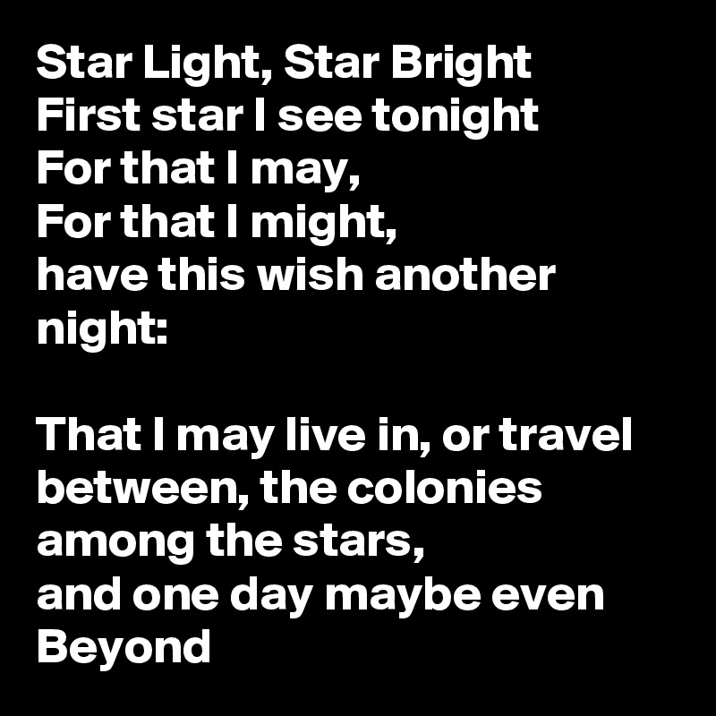 Star Light, Star Bright
First star I see tonight
For that I may,
For that I might, 
have this wish another night:

That I may live in, or travel between, the colonies among the stars,
and one day maybe even Beyond 