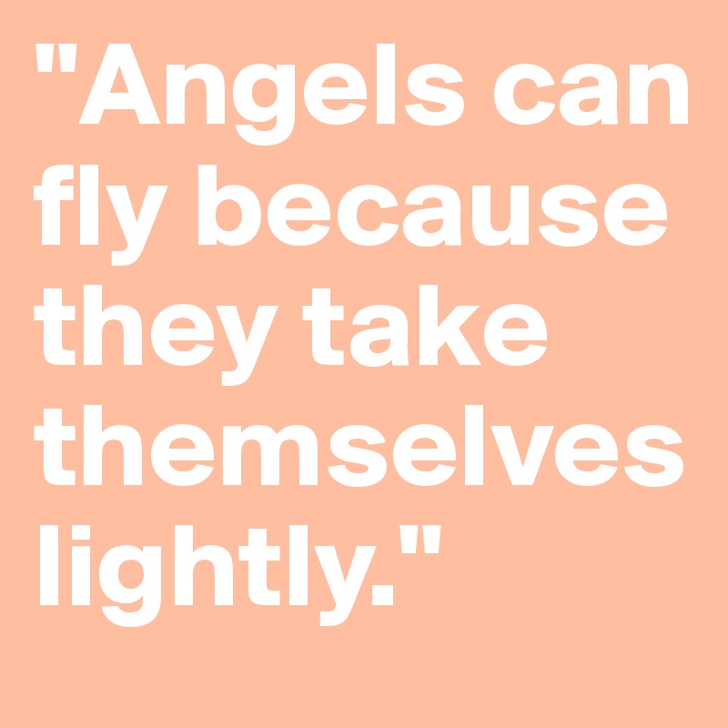 "Angels can fly because they take themselves lightly."