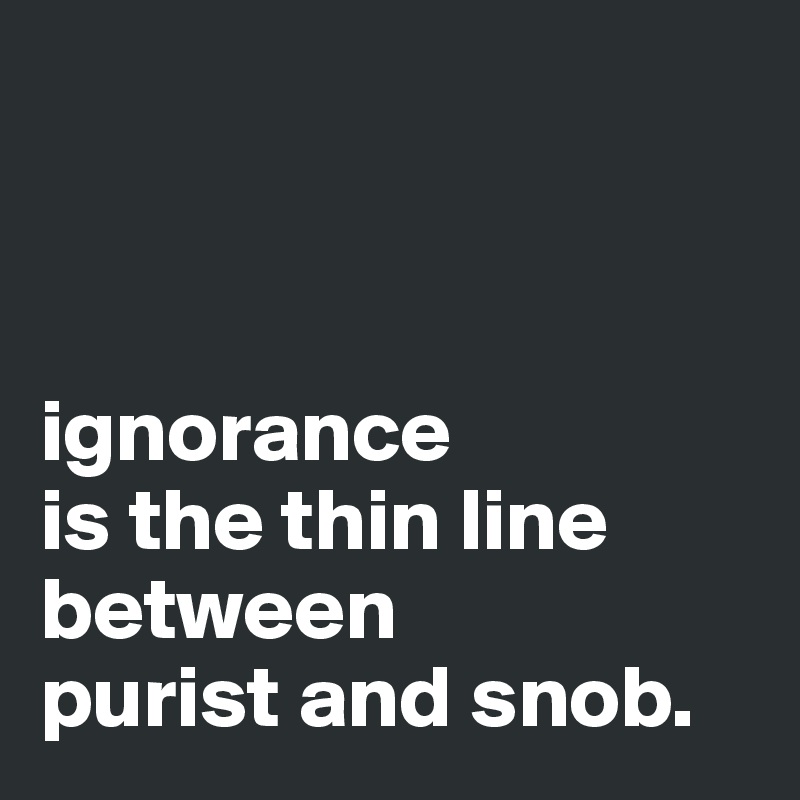 



ignorance 
is the thin line 
between 
purist and snob.