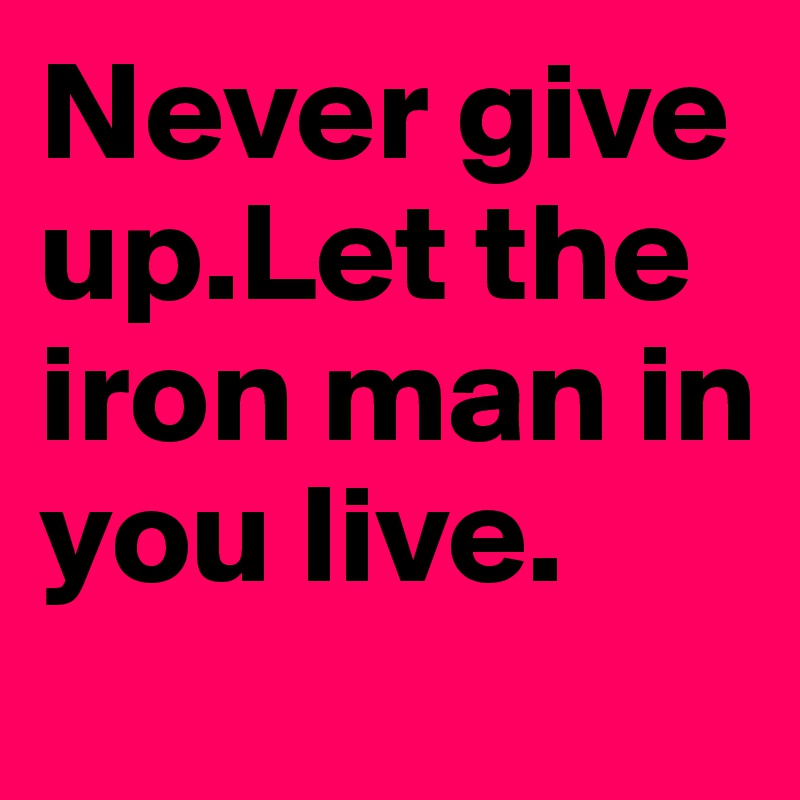 Never give up.Let the iron man in you live.
