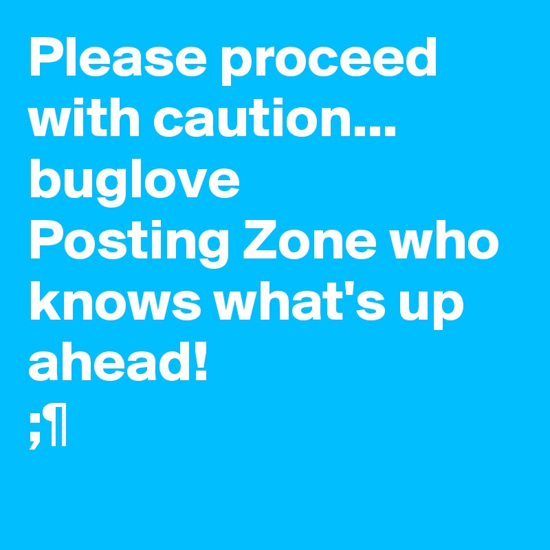 Please proceed with caution... buglove
Posting Zone who knows what's up ahead!
;¶
