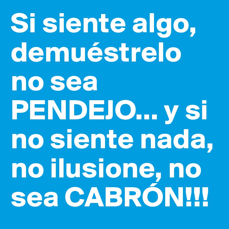 Si siente algo, demuéstrelo no sea PENDEJO... y si no siente nada, no ilusione, no sea CABRÓN!!!