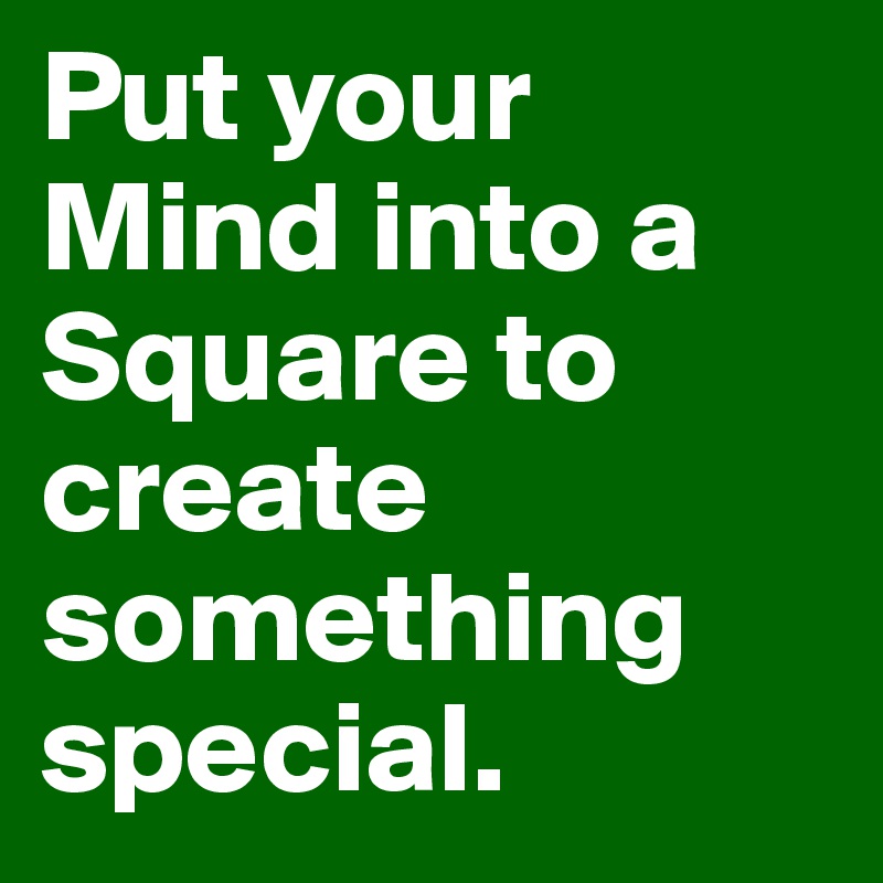Put your Mind into a Square to create something special.