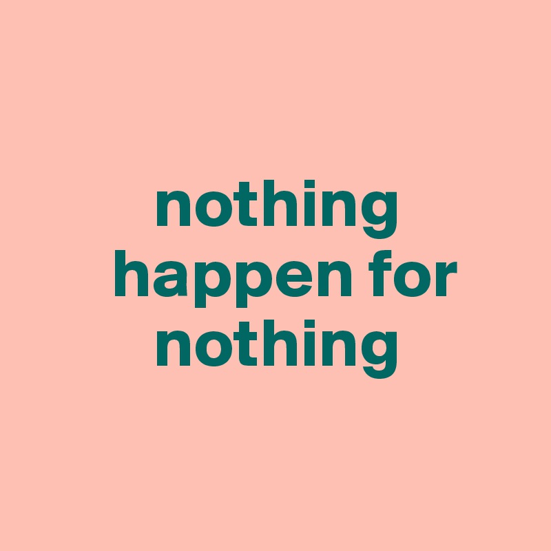 

         nothing     
      happen for   
         nothing

