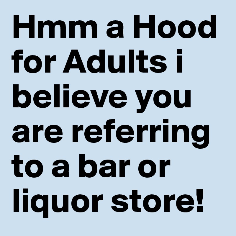 Hmm a Hood for Adults i believe you are referring to a bar or           liquor store!