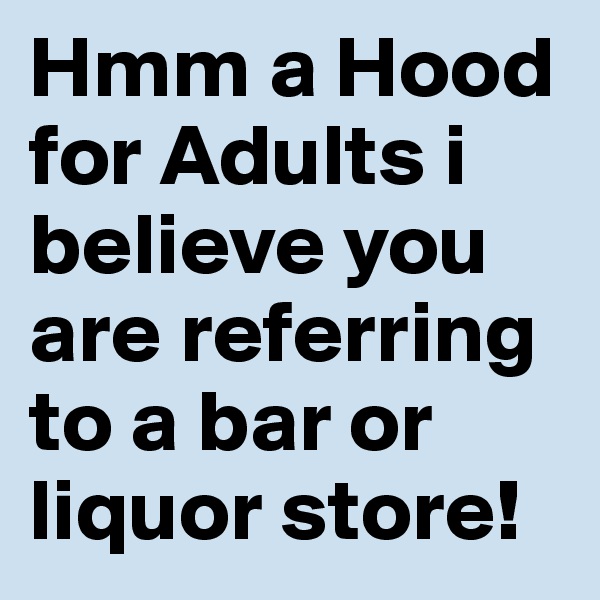 Hmm a Hood for Adults i believe you are referring to a bar or           liquor store!