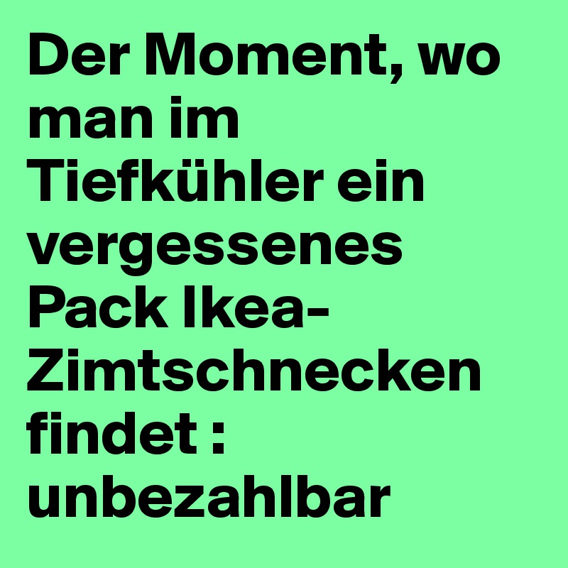 Der Moment, wo man im Tiefkühler ein vergessenes Pack Ikea-Zimtschnecken findet : unbezahlbar