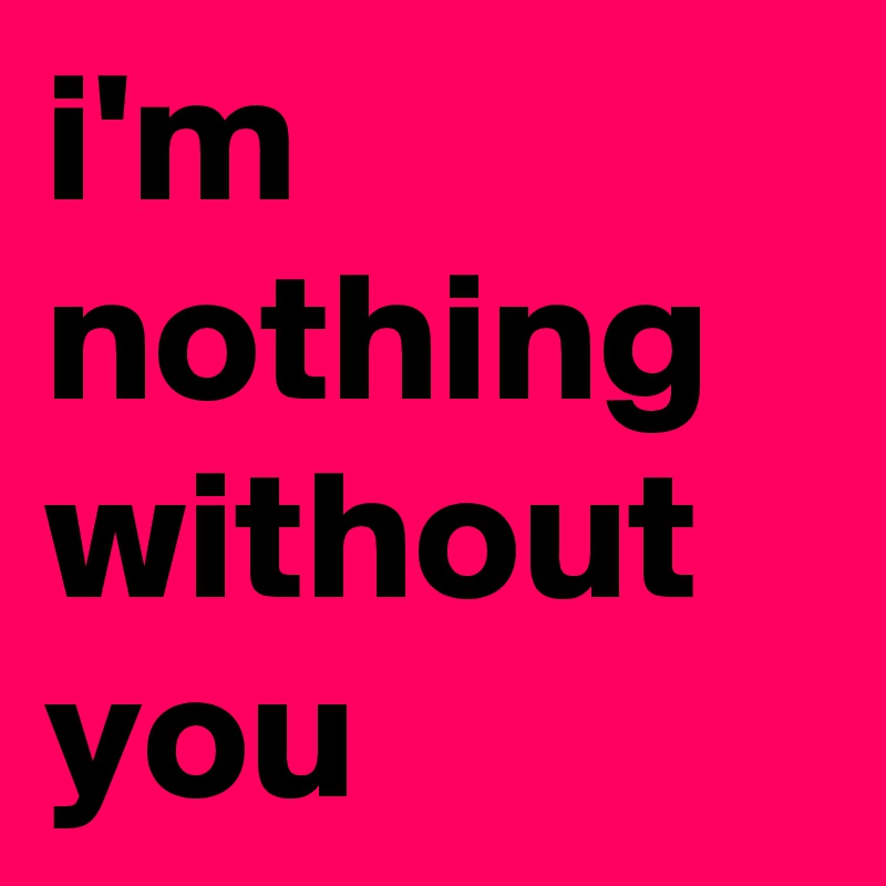 i'm nothing without you