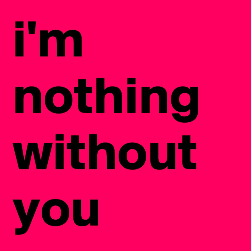 i-m-nothing-without-you-post-by-jaybyrd-on-boldomatic