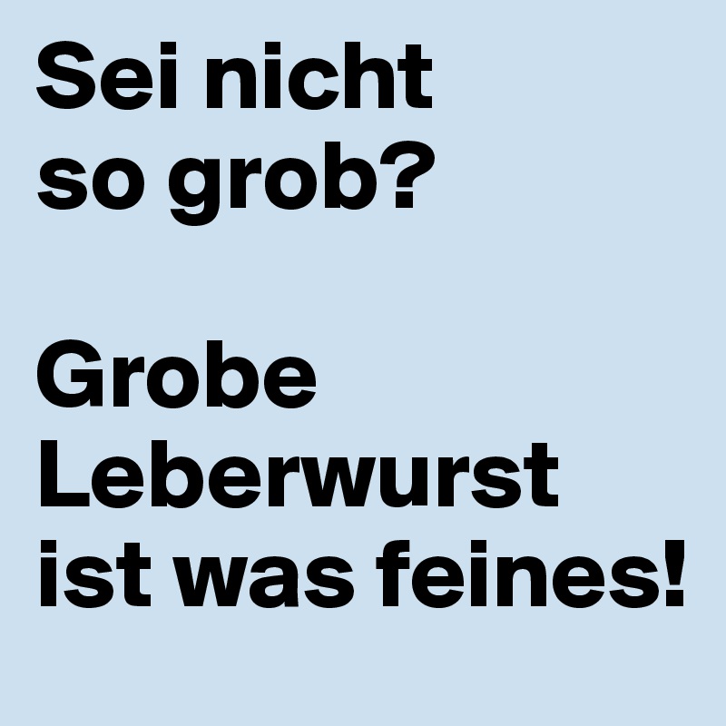 Sei nicht 
so grob?

Grobe Leberwurst ist was feines!