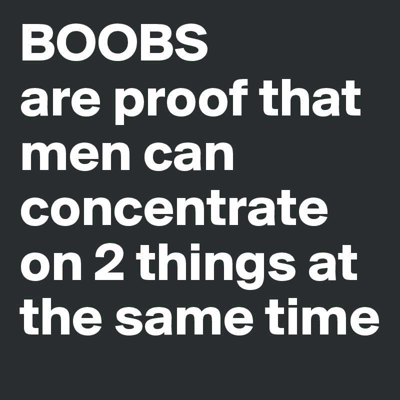 BOOBS
are proof that men can concentrate on 2 things at the same time