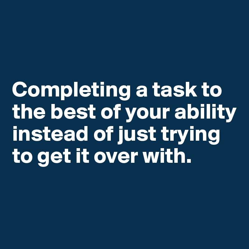 


Completing a task to the best of your ability instead of just trying to get it over with.

