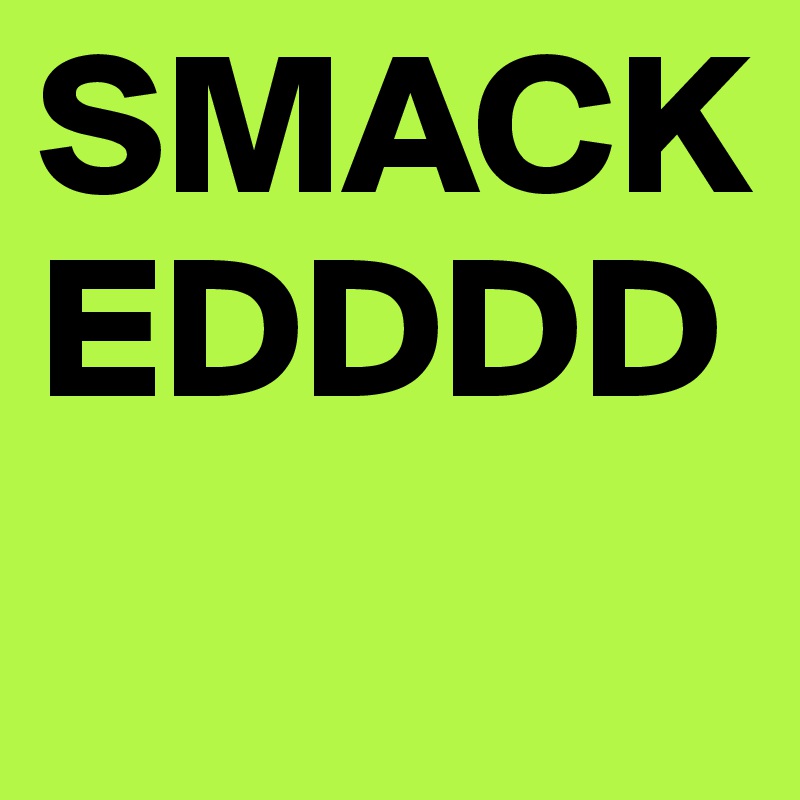 SMACKEDDDD