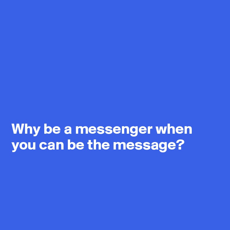 






Why be a messenger when you can be the message?



