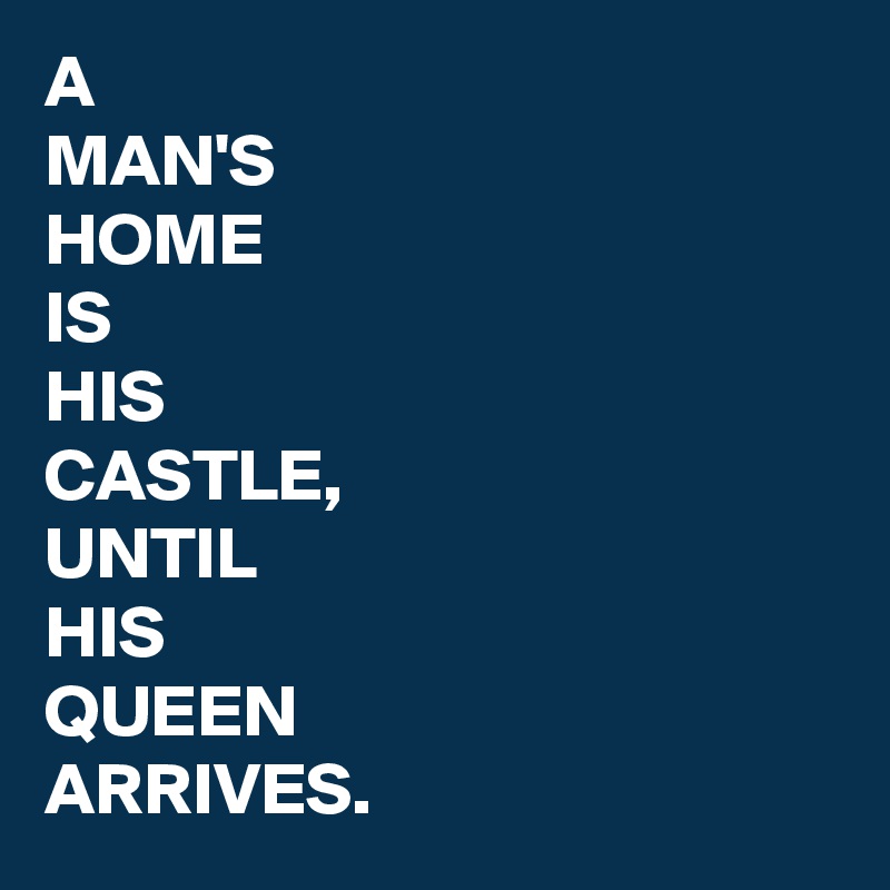 A
MAN'S
HOME
IS
HIS
CASTLE,
UNTIL
HIS
QUEEN
ARRIVES.