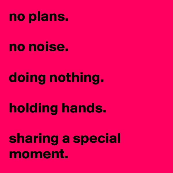 no plans.

no noise.

doing nothing.

holding hands.

sharing a special moment.
