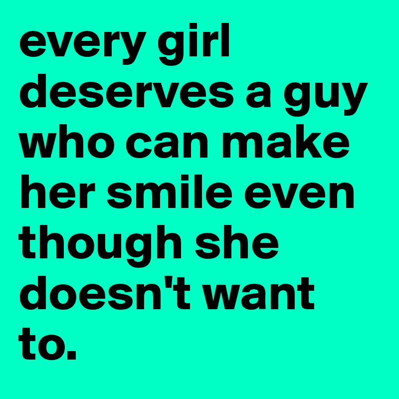every girl deserves a guy who can make her smile even though she doesn't want to.