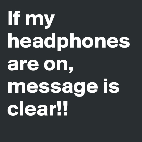 If my headphones are on, message is clear!!