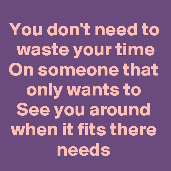 You don't need to  waste your time On someone that only wants to See you around when it fits there needs