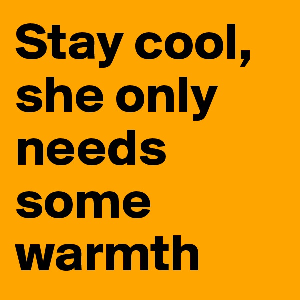 Stay cool, she only needs some warmth