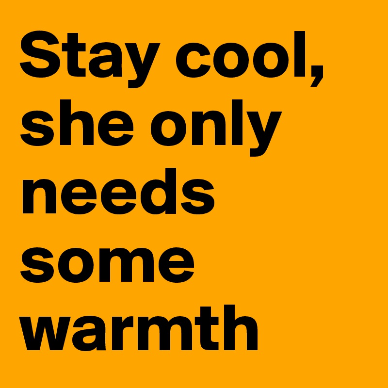 Stay cool, she only needs some warmth