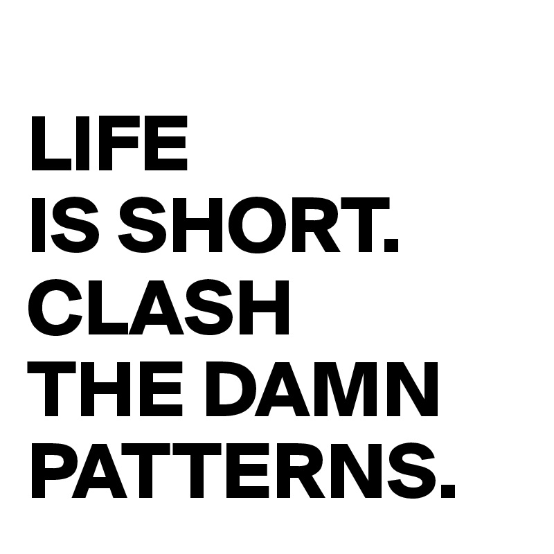 
LIFE 
IS SHORT. CLASH 
THE DAMN PATTERNS. 